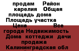 продам  › Район ­ карелия › Общая площадь дома ­ 100 › Площадь участка ­ 15 › Цена ­ 850 000 - Все города Недвижимость » Дома, коттеджи, дачи продажа   . Калининградская обл.,Советск г.